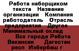 Работа наборщиком текста › Название организации ­ Компания-работодатель › Отрасль предприятия ­ Другое › Минимальный оклад ­ 23 000 - Все города Работа » Вакансии   . Дагестан респ.,Избербаш г.